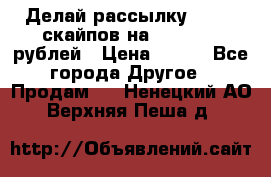 Делай рассылку 500000 скайпов на 1 000 000 рублей › Цена ­ 120 - Все города Другое » Продам   . Ненецкий АО,Верхняя Пеша д.